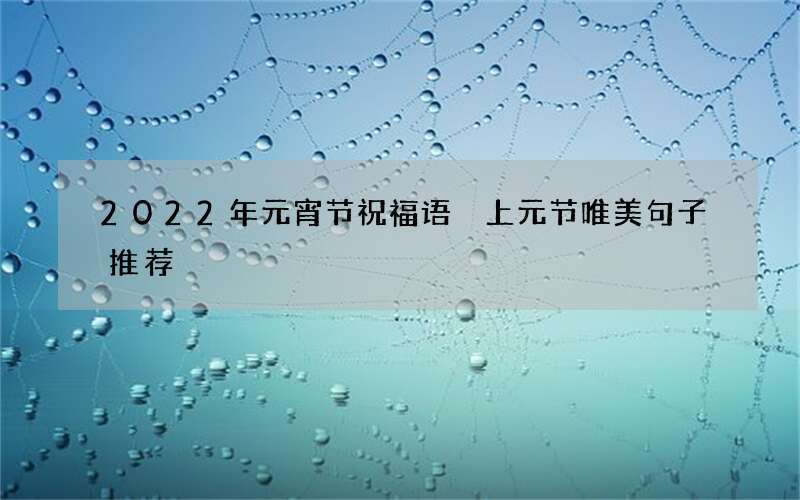 2022年元宵节祝福语 上元节唯美句子推荐